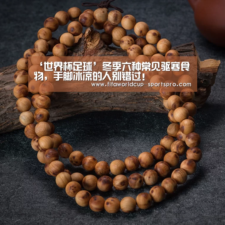 ‘世界杯足球’冬季六种常见驱寒食物，手脚冰凉的人别错过！