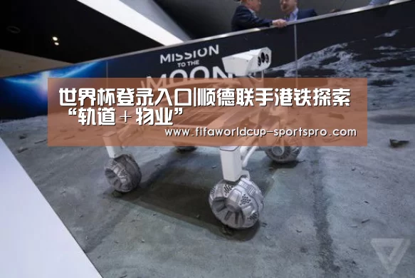 世界杯登录入口|顺德联手港铁探索“轨道+物业”(图3) 世界杯直播平台